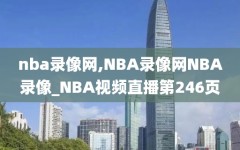nba录像网,NBA录像网NBA录像_NBA视频直播第246页