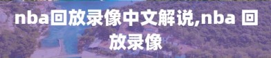 nba回放录像中文解说,nba 回放录像