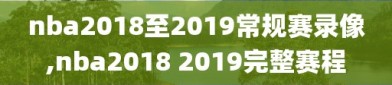 nba2018至2019常规赛录像,nba2018 2019完整赛程