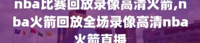 nba比赛回放录像高清火箭,nba火箭回放全场录像高清nba火箭直播