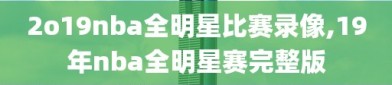 2o19nba全明星比赛录像,19年nba全明星赛完整版