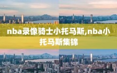 nba录像骑士小托马斯,nba小托马斯集锦