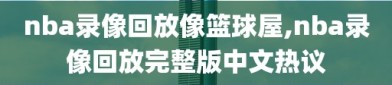 nba录像回放像篮球屋,nba录像回放完整版中文热议