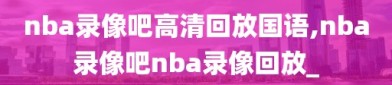 nba录像吧高清回放国语,nba录像吧nba录像回放_