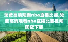 免费高清观看nba直播比赛,免费高清观看nba直播比赛视频回放下载