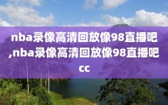 nba录像高清回放像98直播吧,nba录像高清回放像98直播吧cc