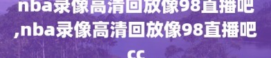 nba录像高清回放像98直播吧,nba录像高清回放像98直播吧cc