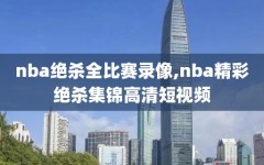 nba绝杀全比赛录像,nba精彩绝杀集锦高清短视频