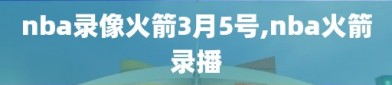 nba录像火箭3月5号,nba火箭录播