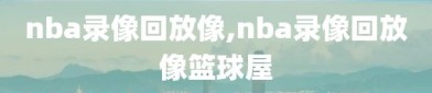 nba录像回放像,nba录像回放像篮球屋