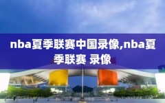 nba夏季联赛中国录像,nba夏季联赛 录像