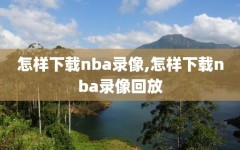 怎样下载nba录像,怎样下载nba录像回放