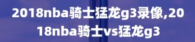 2018nba骑士猛龙g3录像,2018nba骑士vs猛龙g3