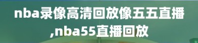 nba录像高清回放像五五直播,nba55直播回放