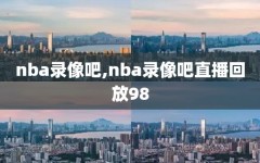nba录像吧,nba录像吧直播回放98