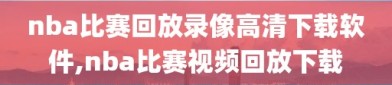 nba比赛回放录像高清下载软件,nba比赛视频回放下载