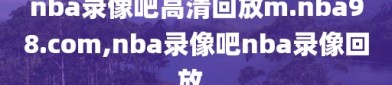 nba录像吧高清回放m.nba98.com,nba录像吧nba录像回放_