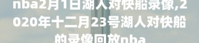 nba2月1日湖人对快船录像,2020年十二月23号湖人对快船的录像回放nba