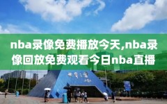 nba录像免费播放今天,nba录像回放免费观看今日nba直播