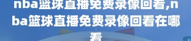 nba篮球直播免费录像回看,nba篮球直播免费录像回看在哪看