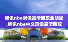 腾讯nba录像高清回放全明星,腾讯nba中文录像高清回放