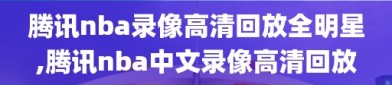 腾讯nba录像高清回放全明星,腾讯nba中文录像高清回放
