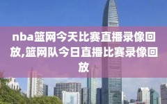 nba篮网今天比赛直播录像回放,篮网队今日直播比赛录像回放