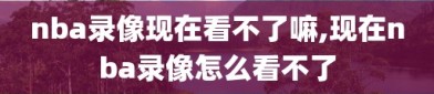 nba录像现在看不了嘛,现在nba录像怎么看不了
