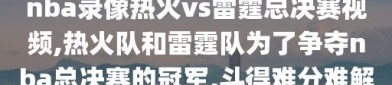 nba录像热火vs雷霆总决赛视频,热火队和雷霆队为了争夺nba总决赛的冠军,斗得难分难解