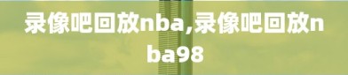 录像吧回放nba,录像吧回放nba98