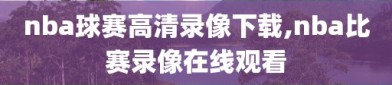 nba球赛高清录像下载,nba比赛录像在线观看