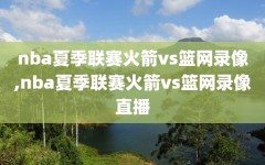nba夏季联赛火箭vs篮网录像,nba夏季联赛火箭vs篮网录像直播