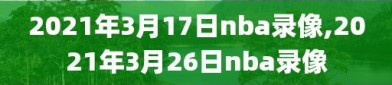2021年3月17日nba录像,2021年3月26日nba录像