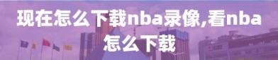 现在怎么下载nba录像,看nba怎么下载