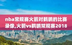 nba常规赛火箭对鹈鹕的比赛录像,火箭vs鹈鹕常规赛2018