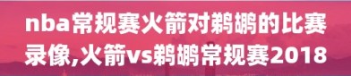 nba常规赛火箭对鹈鹕的比赛录像,火箭vs鹈鹕常规赛2018
