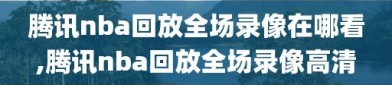 腾讯nba回放全场录像在哪看,腾讯nba回放全场录像高清