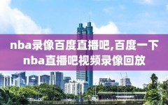 nba录像百度直播吧,百度一下nba直播吧视频录像回放