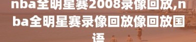nba全明星赛2008录像回放,nba全明星赛录像回放像回放国语