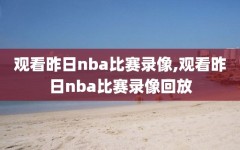观看昨日nba比赛录像,观看昨日nba比赛录像回放