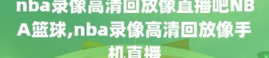 nba录像高清回放像直播吧NBA篮球,nba录像高清回放像手机直播