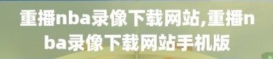 重播nba录像下载网站,重播nba录像下载网站手机版