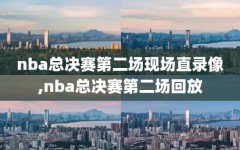 nba总决赛第二场现场直录像,nba总决赛第二场回放