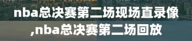 nba总决赛第二场现场直录像,nba总决赛第二场回放