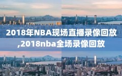 2018年NBA现场直播录像回放,2018nba全场录像回放