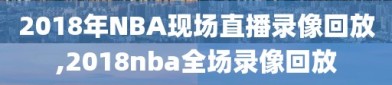 2018年NBA现场直播录像回放,2018nba全场录像回放