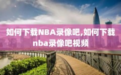 如何下载NBA录像吧,如何下载nba录像吧视频