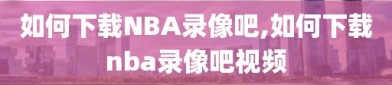 如何下载NBA录像吧,如何下载nba录像吧视频