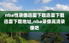 nba性录像迅雷下载迅雷下载迅雷下载地址,nba录像高清录像吧