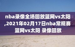 nba录像全场回放篮网vs太阳,2021年02月17日nba常规赛 篮网vs太阳 录像回放